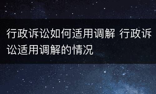 行政诉讼如何适用调解 行政诉讼适用调解的情况