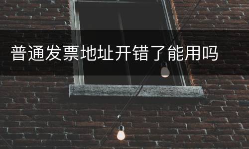 普通发票地址开错了能用吗