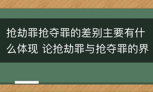抢劫罪抢夺罪的差别主要有什么体现 论抢劫罪与抢夺罪的界限