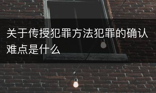 关于传授犯罪方法犯罪的确认难点是什么