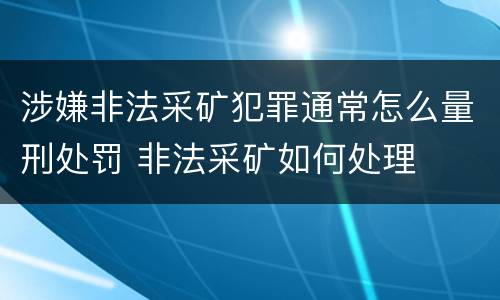 涉嫌非法采矿犯罪通常怎么量刑处罚 非法采矿如何处理