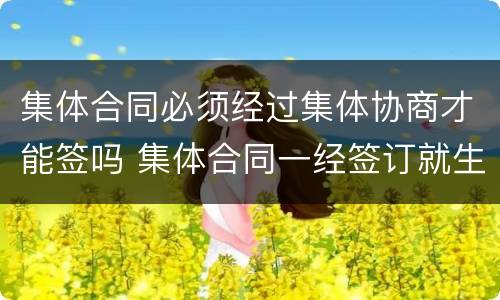集体合同必须经过集体协商才能签吗 集体合同一经签订就生效吗