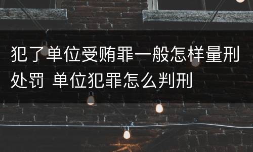 犯了单位受贿罪一般怎样量刑处罚 单位犯罪怎么判刑