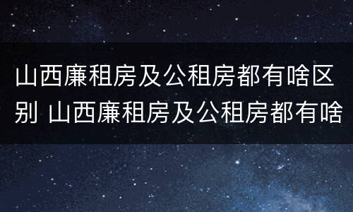 山西廉租房及公租房都有啥区别 山西廉租房及公租房都有啥区别啊