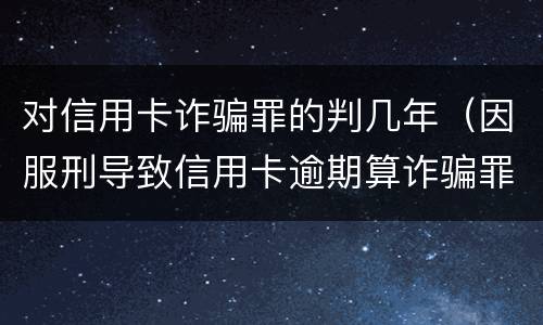 对信用卡诈骗罪的判几年（因服刑导致信用卡逾期算诈骗罪吗）