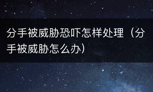 分手被威胁恐吓怎样处理（分手被威胁怎么办）