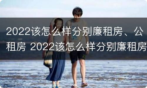 2022该怎么样分别廉租房、公租房 2022该怎么样分别廉租房,公租房呢