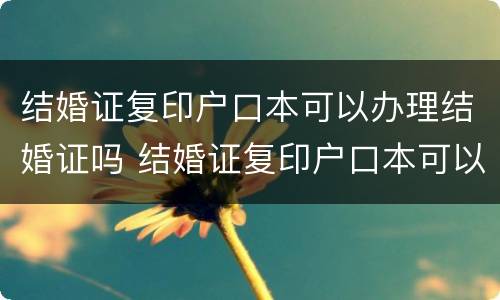 结婚证复印户口本可以办理结婚证吗 结婚证复印户口本可以办理结婚证吗怎么弄