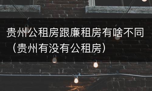 贵州公租房跟廉租房有啥不同（贵州有没有公租房）