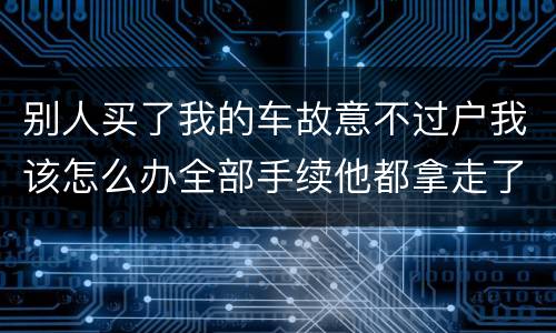 别人买了我的车故意不过户我该怎么办全部手续他都拿走了