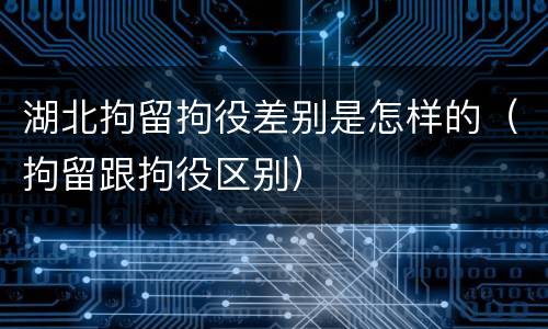 湖北拘留拘役差别是怎样的（拘留跟拘役区别）