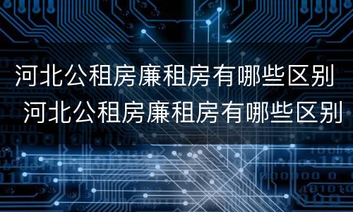 河北公租房廉租房有哪些区别 河北公租房廉租房有哪些区别图片