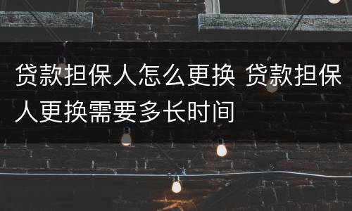 贷款担保人怎么更换 贷款担保人更换需要多长时间