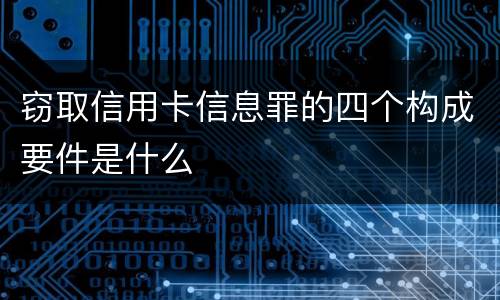 窃取信用卡信息罪的四个构成要件是什么