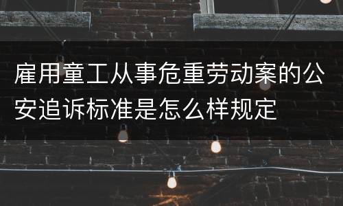 雇用童工从事危重劳动案的公安追诉标准是怎么样规定
