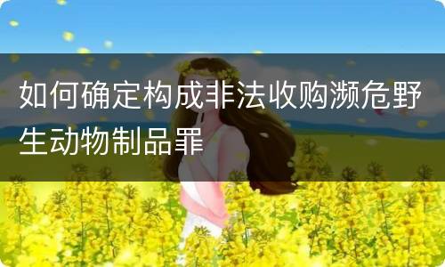 如何确定构成非法收购濒危野生动物制品罪