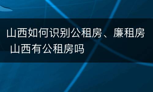 山西如何识别公租房、廉租房 山西有公租房吗