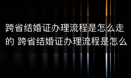 跨省结婚证办理流程是怎么走的 跨省结婚证办理流程是怎么走的呀