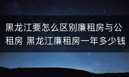 黑龙江要怎么区别廉租房与公租房 黑龙江廉租房一年多少钱