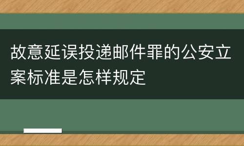 故意延误投递邮件罪的公安立案标准是怎样规定