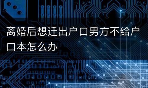 离婚后想迁出户口男方不给户口本怎么办