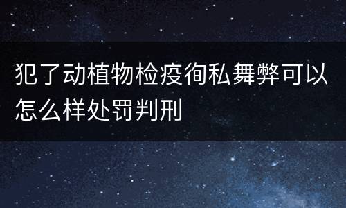 犯了动植物检疫徇私舞弊可以怎么样处罚判刑