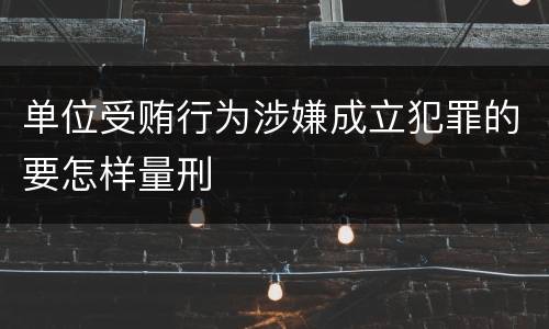 单位受贿行为涉嫌成立犯罪的要怎样量刑