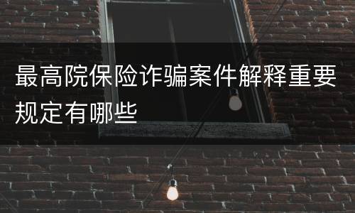 最高院保险诈骗案件解释重要规定有哪些