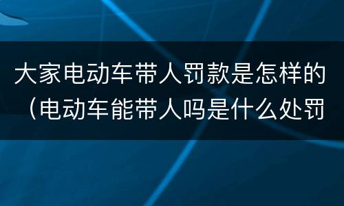 大家电动车带人罚款是怎样的（电动车能带人吗是什么处罚）