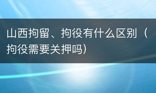 山西拘留、拘役有什么区别（拘役需要关押吗）