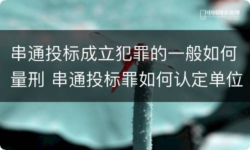 串通投标成立犯罪的一般如何量刑 串通投标罪如何认定单位犯罪
