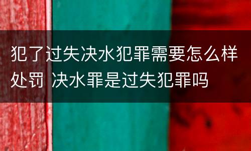 犯了过失决水犯罪需要怎么样处罚 决水罪是过失犯罪吗
