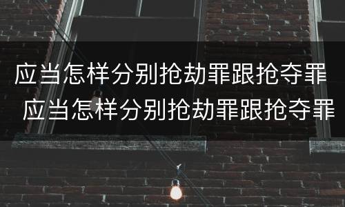 应当怎样分别抢劫罪跟抢夺罪 应当怎样分别抢劫罪跟抢夺罪的区别