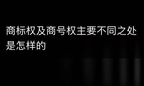商标权及商号权主要不同之处是怎样的