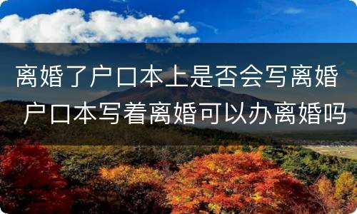 离婚了户口本上是否会写离婚 户口本写着离婚可以办离婚吗
