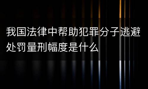 我国法律中帮助犯罪分子逃避处罚量刑幅度是什么