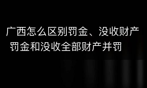 广西怎么区别罚金、没收财产 罚金和没收全部财产并罚