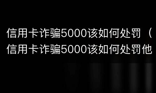 信用卡诈骗5000该如何处罚（信用卡诈骗5000该如何处罚他）