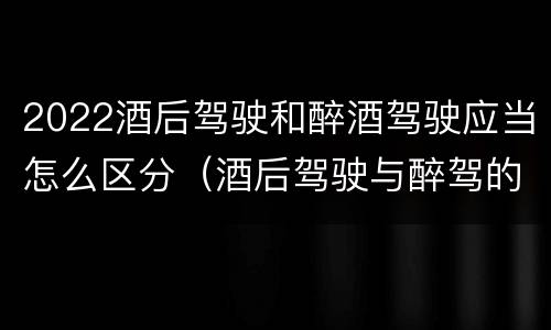 2022酒后驾驶和醉酒驾驶应当怎么区分（酒后驾驶与醉驾的标准）