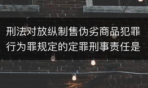 刑法对放纵制售伪劣商品犯罪行为罪规定的定罪刑事责任是多少