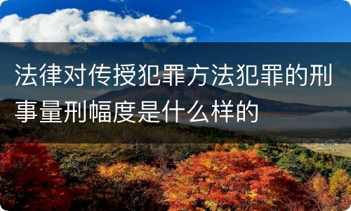 法律对传授犯罪方法犯罪的刑事量刑幅度是什么样的