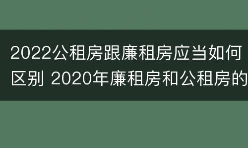 2022公租房跟廉租房应当如何区别 2020年廉租房和公租房的区别