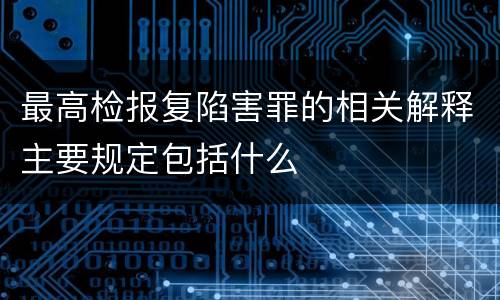 最高检报复陷害罪的相关解释主要规定包括什么