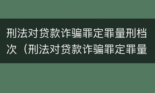 刑法对贷款诈骗罪定罪量刑档次（刑法对贷款诈骗罪定罪量刑档次的规定）