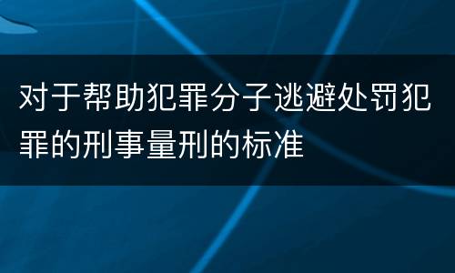 对于帮助犯罪分子逃避处罚犯罪的刑事量刑的标准