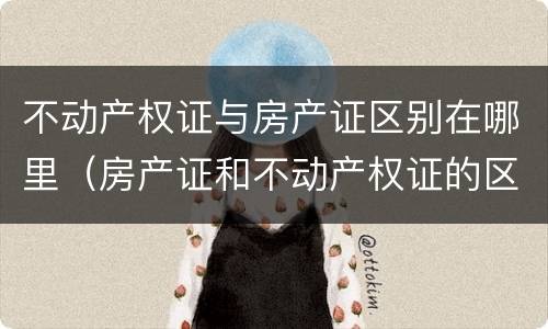 不动产权证与房产证区别在哪里（房产证和不动产权证的区别在哪里）