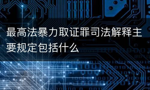 最高法暴力取证罪司法解释主要规定包括什么