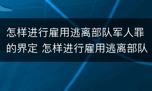 怎样进行雇用逃离部队军人罪的界定 怎样进行雇用逃离部队军人罪的界定
