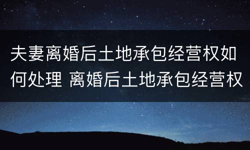 夫妻离婚后土地承包经营权如何处理 离婚后土地承包经营权分割案例