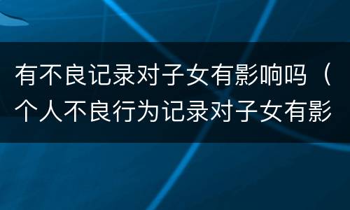 有不良记录对子女有影响吗（个人不良行为记录对子女有影响吗）
